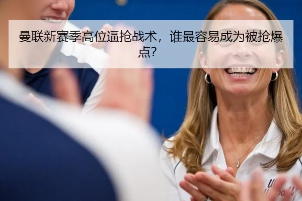 曼联新赛季高位逼抢战术，谁最容易成为被抢爆点？