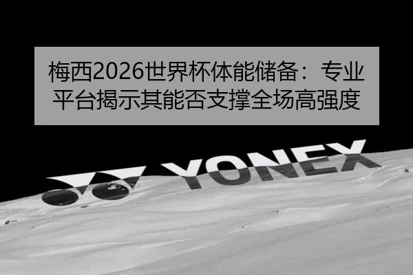 梅西2026世界杯体能储备：专业平台揭示其能否支撑全场高强度